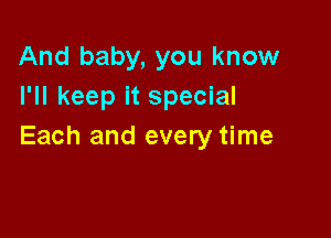 And baby, you know
I'll keep it special

Each and every time