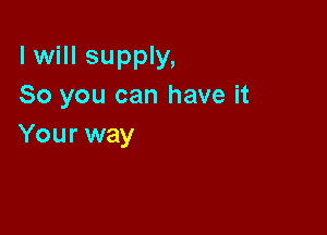 I will supply,
So you can have it

Your way