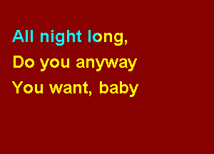 All night long,
Do you anyway

You want, baby