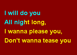 I will do you
All night long,

I wanna please you,
Don't wanna tease you