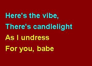 Here's the vibe,
There's candlelight

As I undress
Foryou,babe