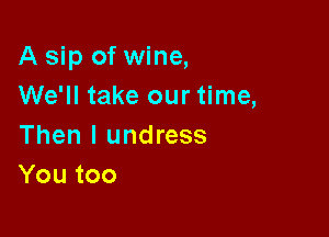 A sip of wine,
We'll take our time,

Then I undress
Youtoo