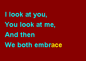 I look at you,
You look at me,

And then
We both embrace