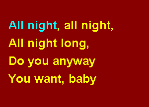 All night, all night,
All night long,

Do you anyway
You want, baby