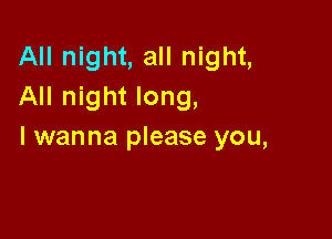 All night, all night,
All night long,

I wanna please you,