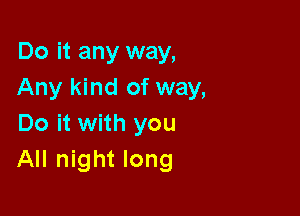 Do it any way,
Any kind of way,

Do it with you
All night long