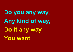 Do you any way,
Any kind of way,

Do it any way
You want