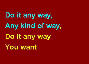 Do it any way,
Any kind of way,

Do it any way
You want