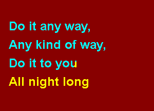 Do it any way,
Any kind of way,

Do it to you
All night long