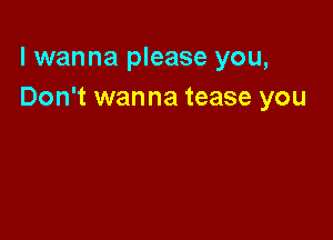 I wanna please you,
Don't wanna tease you