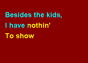 Besides the kids,
I have nothin'

To show