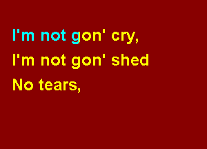 I'm not gon' cry,
I'm not gon' shed

No tears,