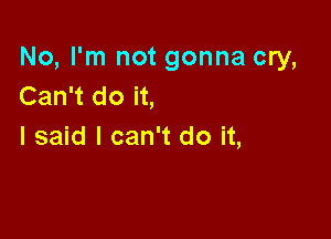 No, I'm not gonna cry,
Can't do it,

I said I can't do it,