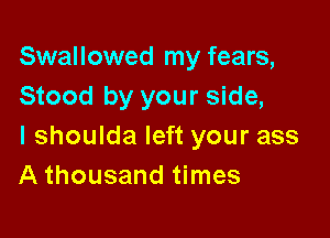 Swallowed my fears,
Stood by your side,

I shoulda left your ass
A thousand times