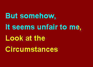 But somehow,
It seems unfair to me,

Look at the
Circumstances