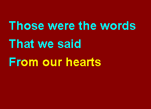 Those were the words
That we said

From our hearts