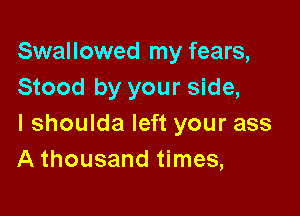 Swallowed my fears,
Stood by your side,

I shoulda left your ass
A thousand times,