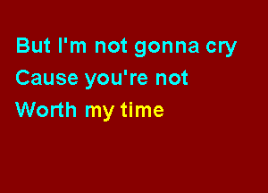But I'm not gonna cry
Cause you're not

Worth my time
