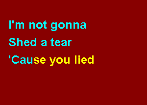 I'm not gonna
Shed a tear

'Cause you lied