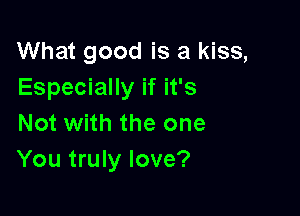 What good is a kiss,
Especially if it's

Not with the one
You truly love?