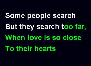 Some people search
But they search too far,

When love is so close
To their hearts