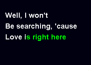 Well, Iwon't
Be searching, 'cause

Love is right here