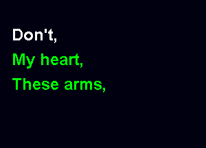 Don't,
My heart,

These arms,