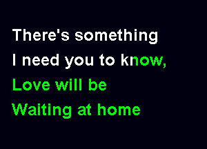 There's something
I need you to know,

Love will be
Waiting at home