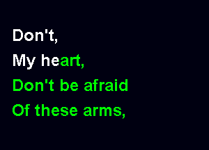 Don't,
My heart,

Don't be afraid
Of these arms,