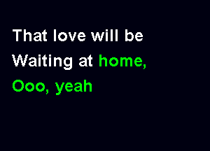 That love will be
Waiting at home,

000, yeah