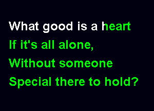 What good is a heart
If it's all alone,

Without someone
Special there to hold?