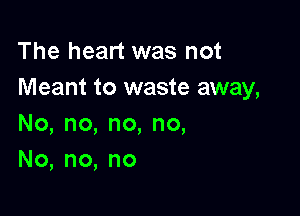 The heart was not
Meant to waste away,

No,no,no,no,
No,no,no