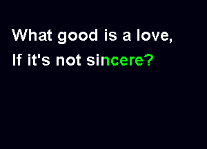 What good is a love,
If it's not sincere?