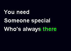 You need
Someone special

Who's always there