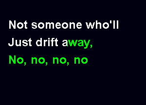 Not someone who'll
Just drift away,

No,no,no,no