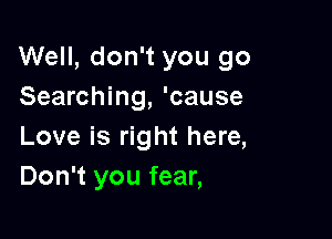 Well, don't you go
Searching, 'cause

Love is right here,
Don't you fear,