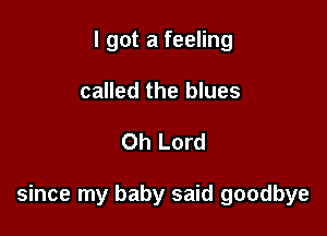 I got a feeling
called the blues

Oh Lord

since my baby said goodbye