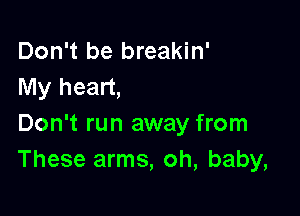 Don't be breakin'
My heart,

Don't run away from
These arms, oh, baby,