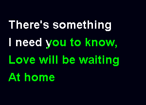 There's something
I need you to know,

Love will be waiting
At home