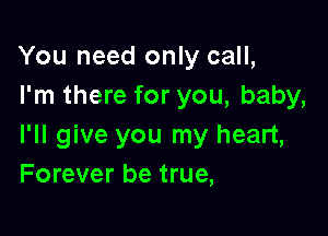You need only call,
I'm there for you, baby,

I'll give you my heart,
Forever be true,
