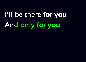 I'll be there for you
And only for you