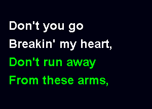 Don't you go
Breakin' my heart,

Don't run away
From these arms,