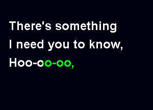 There's something
I need you to know,

Hoo-oo-oo,