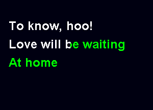 To know, hoo!
Love will be waiting

At home