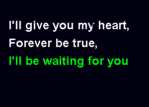 I'll give you my heart,
Forever be true,

I'll be waiting for you