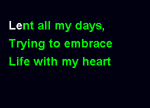 Lent all my days,
Trying to embrace

Life with my heart