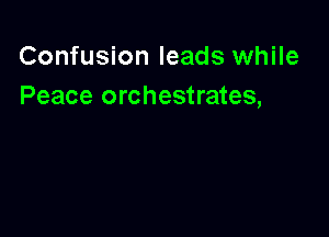 Confusion leads while
Peace orchestrates,