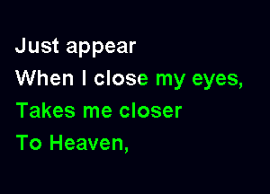 Just appear
When I close my eyes,

Takes me closer
To Heaven,