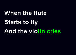 When the flute
Starts to fly

And the violin cries