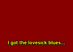 I got the lovesick blues...